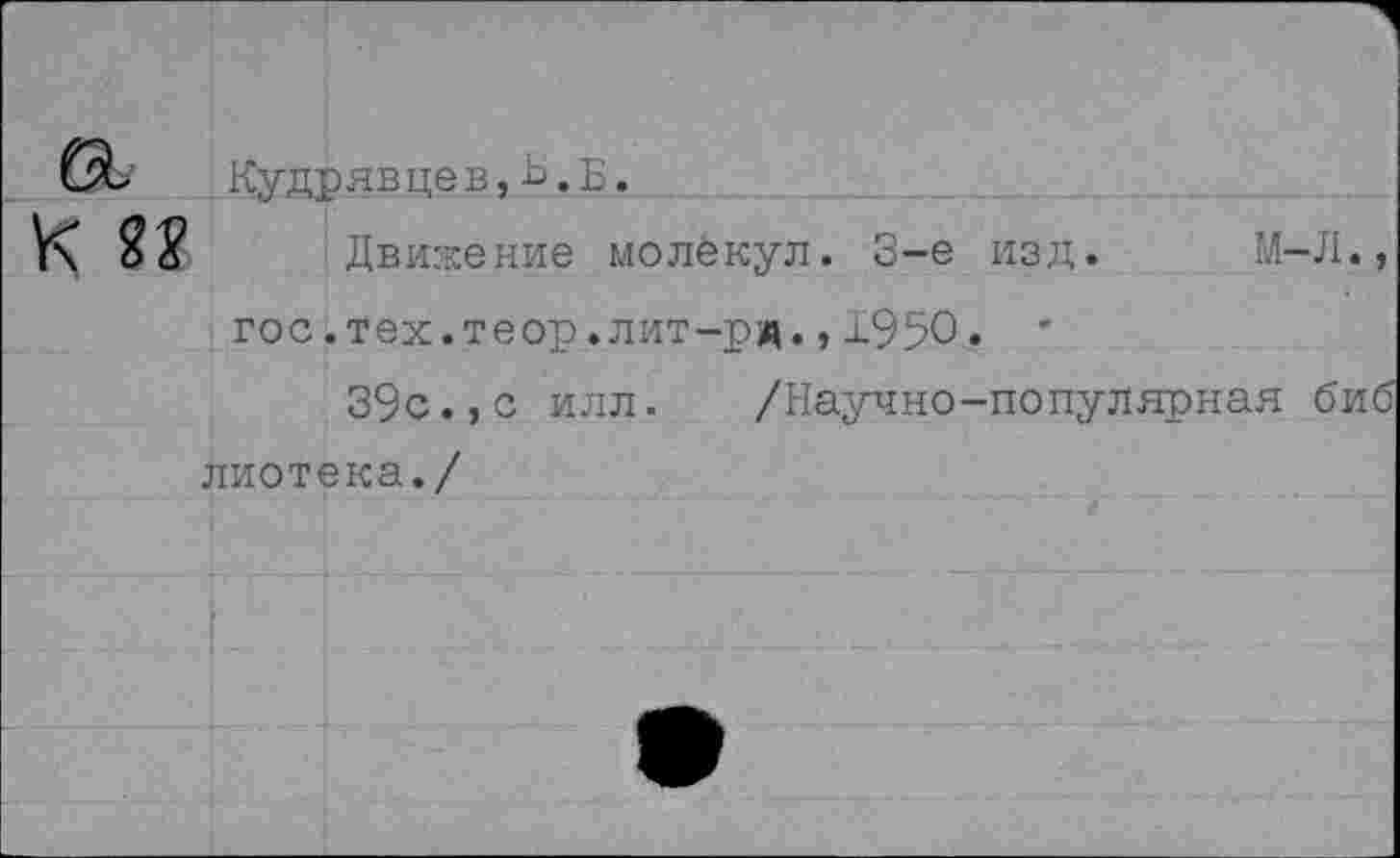 ﻿Кудрявцев,ь.Б.
Движение молекул. 3-е изд. М-Л., гос.тех.теор.лит-рд., ±950,. *
39с.,с илл. /Научно-популярная биб лиотека./